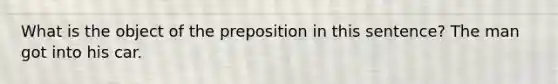 What is the object of the preposition in this sentence? The man got into his car.