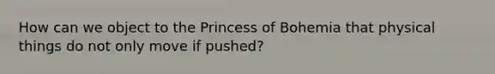 How can we object to the Princess of Bohemia that physical things do not only move if pushed?