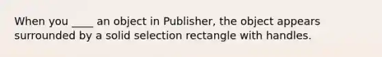 When you ____ an object in Publisher, the object appears surrounded by a solid selection rectangle with handles.