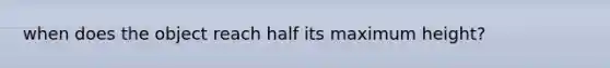 when does the object reach half its maximum height?