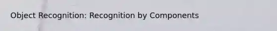 Object Recognition: Recognition by Components