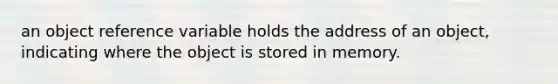 an object reference variable holds the address of an object, indicating where the object is stored in memory.