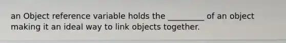 an Object reference variable holds the _________ of an object making it an ideal way to link objects together.