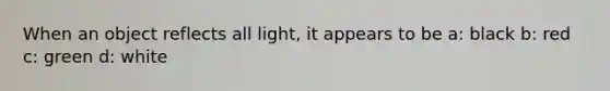 When an object reflects all light, it appears to be a: black b: red c: green d: white