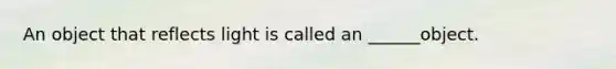 An object that reflects light is called an ______object.
