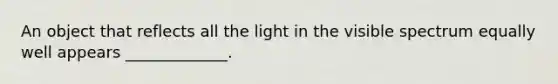 An object that reflects all the light in the visible spectrum equally well appears _____________.