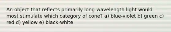 An object that reflects primarily long-wavelength light would most stimulate which category of cone? a) blue-violet b) green c) red d) yellow e) black-white