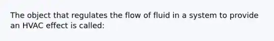 The object that regulates the flow of fluid in a system to provide an HVAC effect is called: