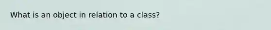 What is an object in relation to a class?