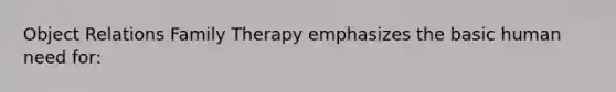 Object Relations Family Therapy emphasizes the basic human need for: