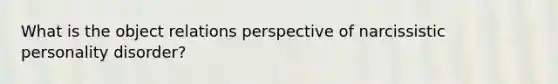 What is the object relations perspective of <a href='https://www.questionai.com/knowledge/kOxfKlLUF8-narcissistic-personality-disorder' class='anchor-knowledge'>narcissistic personality disorder</a>?