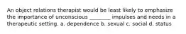 An object relations therapist would be least likely to emphasize the importance of unconscious ________ impulses and needs in a therapeutic setting. a. dependence b. sexual c. social d. status