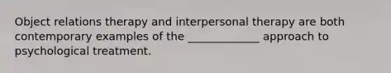 Object relations therapy and interpersonal therapy are both contemporary examples of the _____________ approach to psychological treatment.