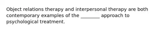 Object relations therapy and interpersonal therapy are both contemporary examples of the ________ approach to psychological treatment.