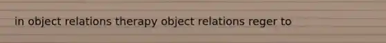 in object relations therapy object relations reger to