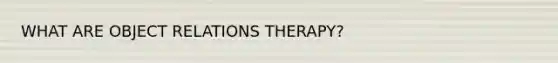 WHAT ARE OBJECT RELATIONS THERAPY?