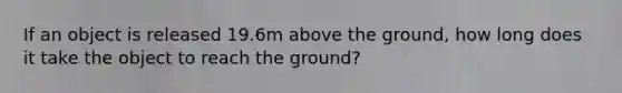 If an object is released 19.6m above the ground, how long does it take the object to reach the ground?