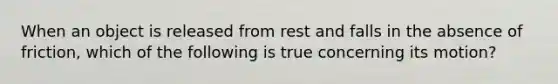 When an object is released from rest and falls in the absence of friction, which of the following is true concerning its motion?