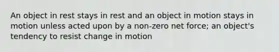 An object in rest stays in rest and an object in motion stays in motion unless acted upon by a non-zero net force; an object's tendency to resist change in motion