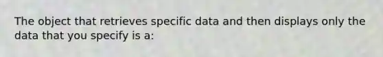 The object that retrieves specific data and then displays only the data that you specify is a: