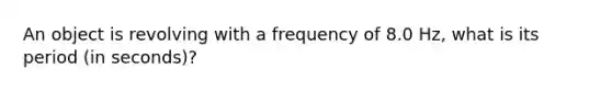 An object is revolving with a frequency of 8.0 Hz, what is its period (in seconds)?