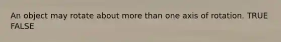 An object may rotate about <a href='https://www.questionai.com/knowledge/keWHlEPx42-more-than' class='anchor-knowledge'>more than</a> one axis of rotation. TRUE FALSE