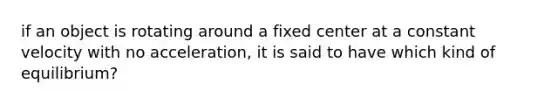 if an object is rotating around a fixed center at a constant velocity with no acceleration, it is said to have which kind of equilibrium?