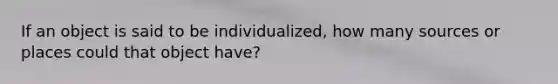 If an object is said to be individualized, how many sources or places could that object have?