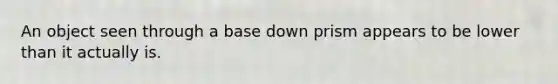 An object seen through a base down prism appears to be lower than it actually is.