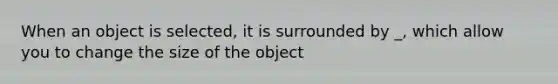 When an object is selected, it is surrounded by _, which allow you to change the size of the object