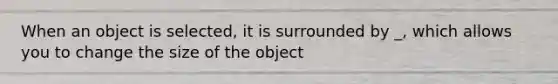 When an object is selected, it is surrounded by _, which allows you to change the size of the object