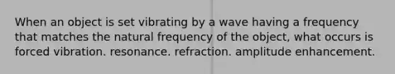 When an object is set vibrating by a wave having a frequency that matches the natural frequency of the object, what occurs is forced vibration. resonance. refraction. amplitude enhancement.