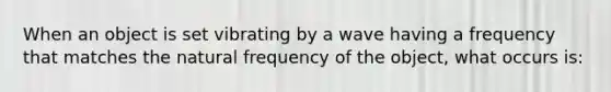 When an object is set vibrating by a wave having a frequency that matches the natural frequency of the object, what occurs is: