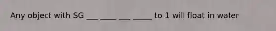 Any object with SG ___ ____ ___ _____ to 1 will float in water