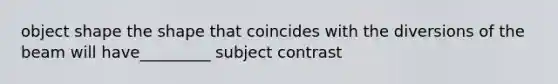 object shape the shape that coincides with the diversions of the beam will have_________ subject contrast