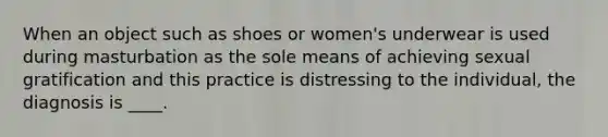 When an object such as shoes or women's underwear is used during masturbation as the sole means of achieving sexual gratification and this practice is distressing to the individual, the diagnosis is ____.