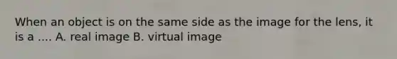 When an object is on the same side as the image for the lens, it is a .... A. real image B. virtual image