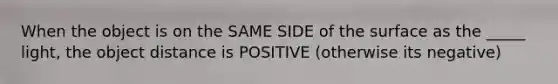 When the object is on the SAME SIDE of the surface as the _____ light, the object distance is POSITIVE (otherwise its negative)