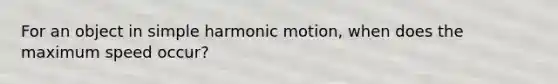 For an object in simple harmonic motion, when does the maximum speed occur?