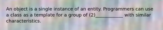 An object is a single instance of an entity. Programmers can use a class as a template for a group of (2)____________ with similar characteristics.