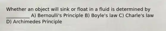 Whether an object will sink or float in a fluid is determined by __________ A) Bernoulli's Principle B) Boyle's law C) Charle's law D) Archimedes Principle