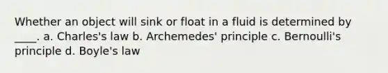 Whether an object will sink or float in a fluid is determined by ____. a. Charles's law b. Archemedes' principle c. Bernoulli's principle d. <a href='https://www.questionai.com/knowledge/kdvBalZ1bx-boyles-law' class='anchor-knowledge'>boyle's law</a>