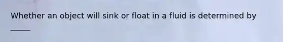 Whether an object will sink or float in a fluid is determined by _____