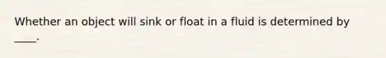 Whether an object will sink or float in a fluid is determined by ____.