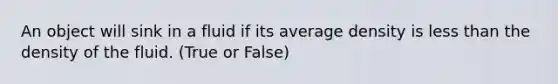 An object will sink in a fluid if its average density is less than the density of the fluid. (True or False)