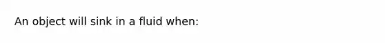 An object will sink in a fluid when: