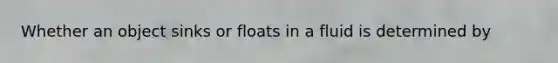 Whether an object sinks or floats in a fluid is determined by