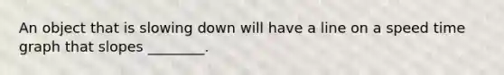 An object that is slowing down will have a line on a speed time graph that slopes ________.