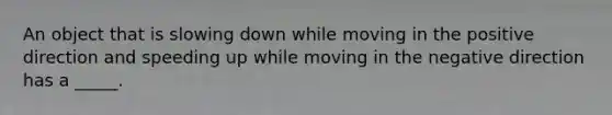 An object that is slowing down while moving in the positive direction and speeding up while moving in the negative direction has a _____.