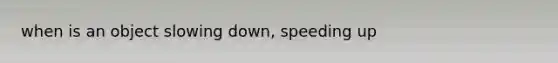 when is an object slowing down, speeding up